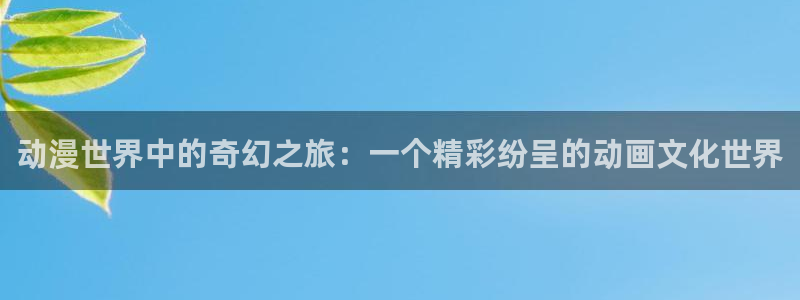樱花动漫吗：动漫世界中的奇幻之旅：一个精彩纷呈的动画文化世界